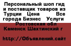 Персональный шоп-гид и поставщик товаров из Турции › Цена ­ 100 - Все города Бизнес » Услуги   . Ростовская обл.,Каменск-Шахтинский г.